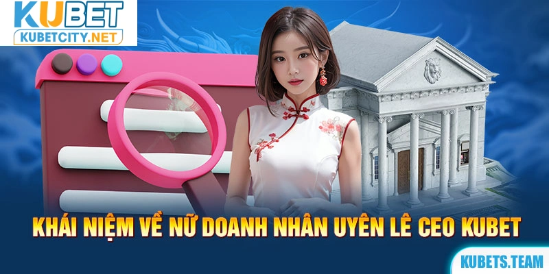 Khái niệm về nữ doanh nhân Uyên Lê CEO Kubet 